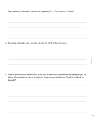 4
Cópiaautorizada.
	 Com base nas pirâmides, caracterize a população do Equador e do Canadá.
7.	 Descreva a situação dos recursos naturais no continente americano.
8.	 Para os países latino-americanos, quais são as principais consequências da imposição de
leis ambientais rígidas para a exploração de recursos minerais nos Estados Unidos e no
Canadá?
 