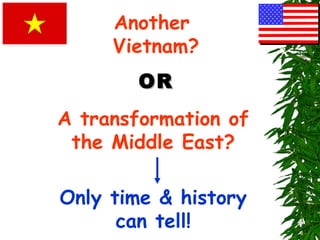 Another
Vietnam?
OROR
A transformation of
the Middle East?
Only time & history
can tell!
 
