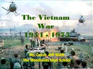 The Vietnam
War
1954 - 1975
Mr. Coach Jeff Wiatt
The Woodlands High School
Mr. Coach Jeff Wiatt
The Woodlands High School
 
