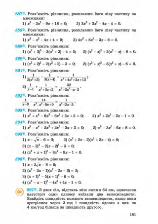 887®. Розв'яжіть рівняння, розклавши його ліву частину на
множники:
1) ж3 - 2я? - 9* + 18 = 0; 2) Зх3 + Зя? - 4х - 4 = 0.
888®. Розв'яжіть рівняння, розклавши його ліву частину на
множники:
1) х3 - я? - 4х + 4 = 0; 2) 4х3 + 8Х2 - Зх - б = 0.
889®. Розв'яжіть рівняння:
1) (х2 + З)2 - ЗСх2 + 3) - 4 = 0; 2) (х2 - х)2 + 2(х2 - х) - 8 = 0.
890®. Розв'яжіть рівняння:
1) (х2 + 2)2 - 2(х2 + 2) - 3 = 0; 2) (я? + х)2 - 5(я? + х) - б = 0.
891®. Розв'яжіть рівняння:
1) 1 1 - 1 •
2(Х2+3) 3(х+4) х3+4х2+Зх+12'
2) J - + 1 = 32
х-1 х2+Зх+2 х'+гж^-х-г
892®. Розв'яжіть рівняння:
1 14 = 1
х-3 х^х2 - 9х+9 я^+гх-З*
893®. Розв'яжіть рівняння:
1) х5 + х4 - бх3 - бх2 + 5х + 5 = О, 2) х3 + 2я? - 2х - 1 = 0.
894®. Розв'яжіть рівняння:
1) х5 - х4 - 2х3 + 2я? - Зх + 3 = 0; 2) х3 - Зя? - бх + 8 = 0.
895®. Розв'яжіть рівняння:
1) х - у[х - 6 = О, 2) (х2 + 2х - 2)(я? + 2х - 4) = 8;
3) (х - 2)4 - 2(х - 2)2 - 3 = О,
4) (х2 + х + І)2 - 8Х2 - 8х - 1 = 0.
896®. Розв'яжіть рівняння:
1) х + 2л/х - 8 = О,
2) (я? — 2х — 1)(я? - 2х - 3) = 3;
3) (х + І)4 - 5(х + if - 6 = О,
4) (х2 - х - І)2 - 4Х2 + 4х - 1 = 0.
897®. З двох сіл, відстань між якими 84 км, одночасно
назустріч один одному виїхали два велосипедисти.
Знайдіть швидкість кожного велосипедиста, якщо вони
зустрілися через 3 год і швидкість одного з них на
4 км/год більша за швидкість другого.
161
 