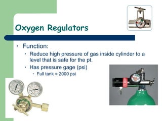 Oxygen Regulators Function: Reduce high pressure of gas inside cylinder to a level that is safe for the pt.  Has pressure gage (psi) Full tank = 2000 psi 