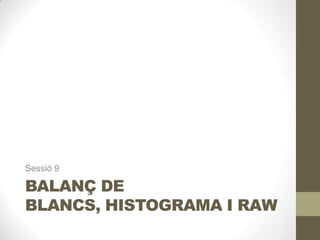 BALANÇ DE
BLANCS, HISTOGRAMA I RAW
Sessió 9
 