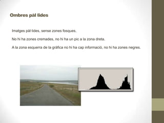 Imatges pàl·lides, sense zones fosques.
No hi ha zones cremades, no hi ha un pic a la zona dreta.
A la zona esquerra de la gràfica no hi ha cap informació, no hi ha zones negres.
Ombres pàl·lides
 