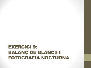 EXERCICI 9:
BALANÇ DE BLANCS I
FOTOGRAFIA NOCTURNA
 