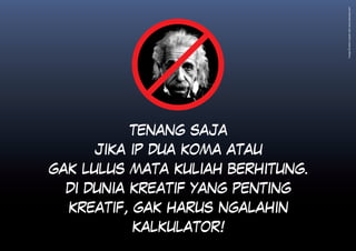 Image Einstein pinjam dari www.tubecad.com
          TENANG SAJA
     JIKA IP DUA KOMA ATAU
GAK LULUS MATA KULIAH BERHITUNG.
  DI DUNIA KREATIF YANG PENTING
  KREATIF, GAK HARUS NGALAHIN
          KALKULATOR!
 