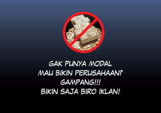 GAK PUNYA MODAL
MAU BIKIN PERUSAHAAN?
     GAMPANG!!!
BIKIN SAJA BIRO IKLAN!
 