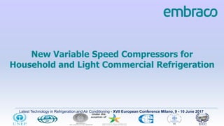 Latest Technology in Refrigeration and Air Conditioning - XVII European Conference Milano, 9 - 10 June 2017
New Variable Speed Compressors for
Household and Light Commercial Refrigeration
 