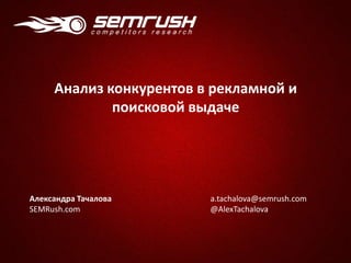 Александра Тачалова
SEMRush.com
a.tachalova@semrush.com
@AlexTachalova
Анализ конкурентов в рекламной и
поисковой выдаче
 