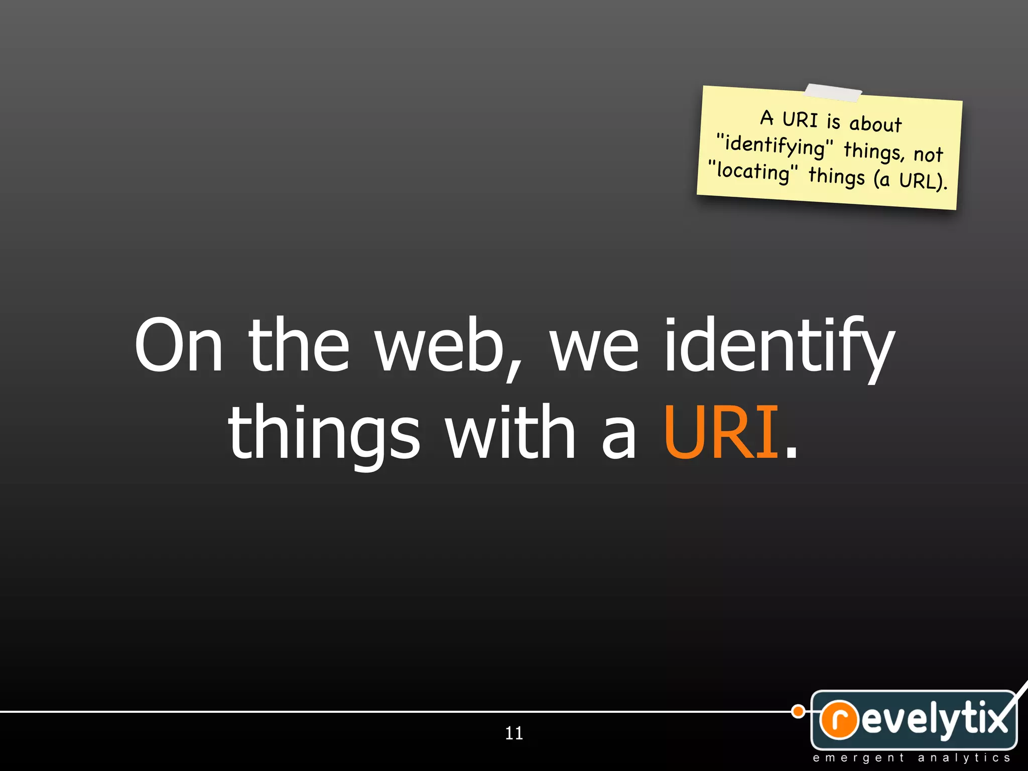 A URI is abo ut
                  "identifying" things,
                                        not
                 "locating" things (a
                                      URL).




On the web, we identify
  things with a URI.


           11
 
