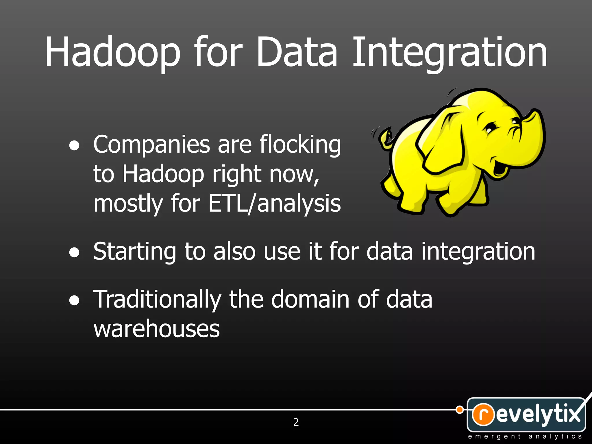 Hadoop for Data Integration

 • Companies are flocking
   to Hadoop right now,
   mostly for ETL/analysis

 • Starting to also use it for data integration
 • Traditionally the domain of data
   warehouses


                       2
 