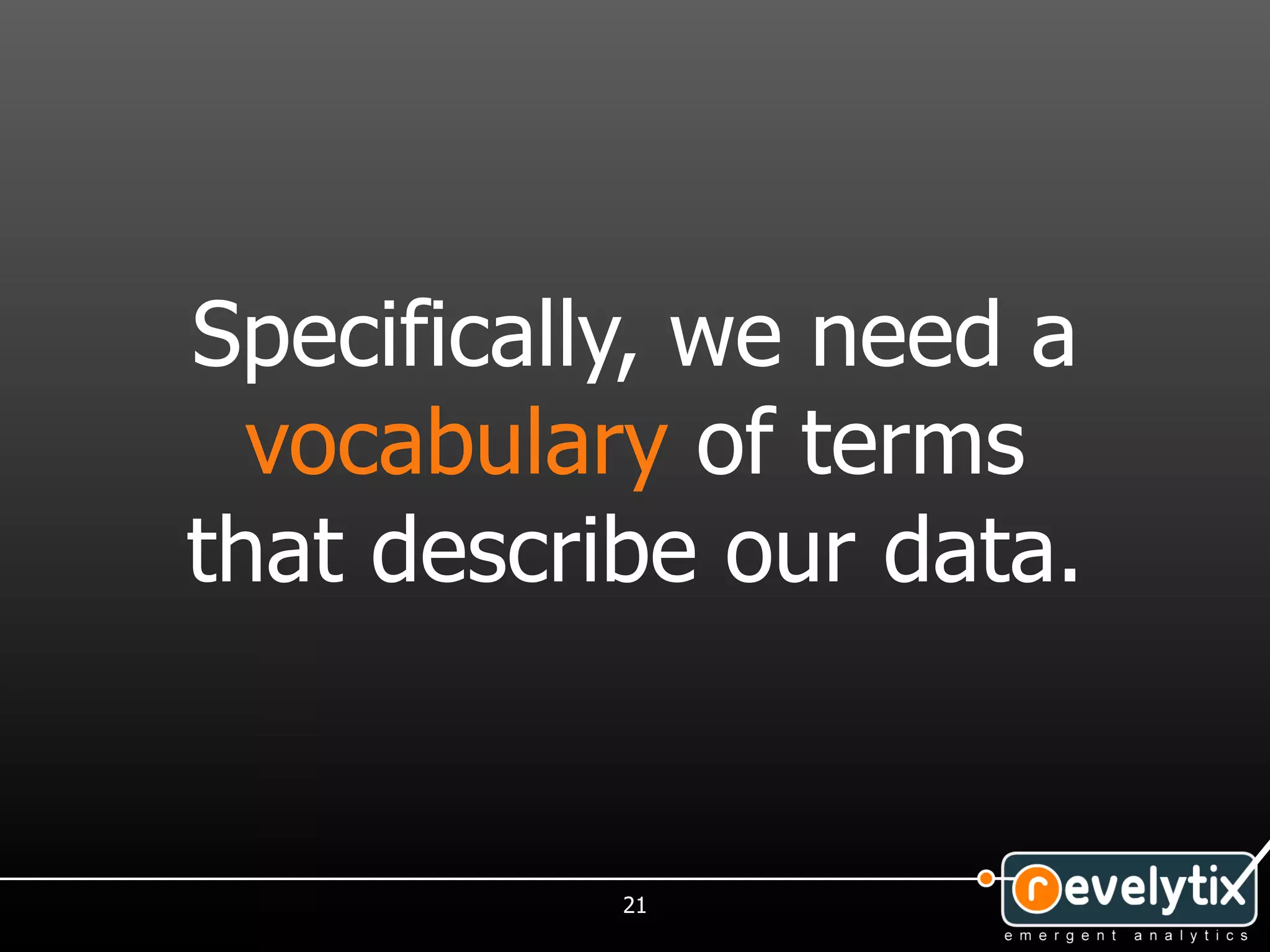 Specifically, we need a
  vocabulary of terms
that describe our data.


           21
 