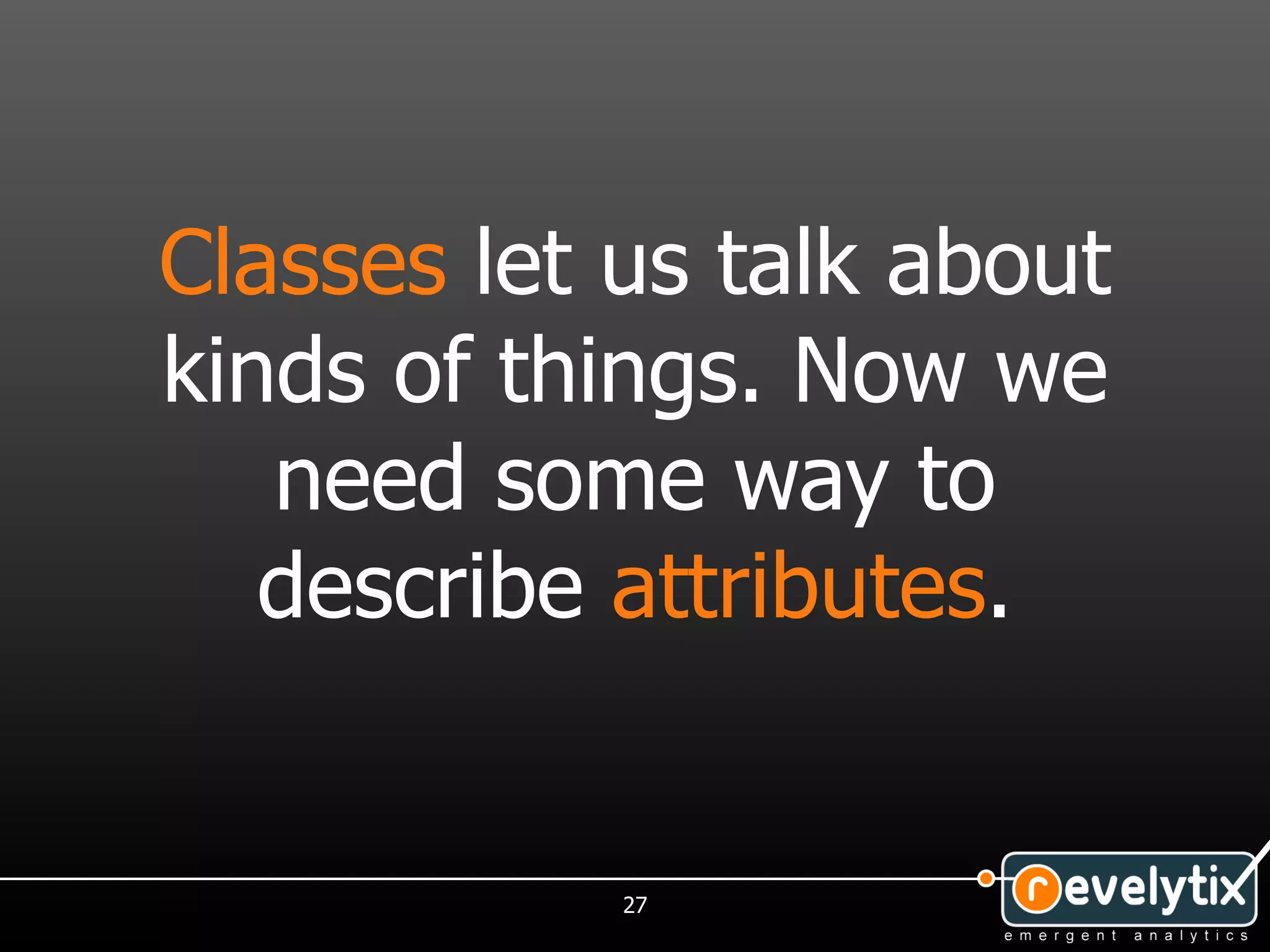 Classes let us talk about
kinds of things. Now we
   need some way to
   describe attributes.


            27
 
