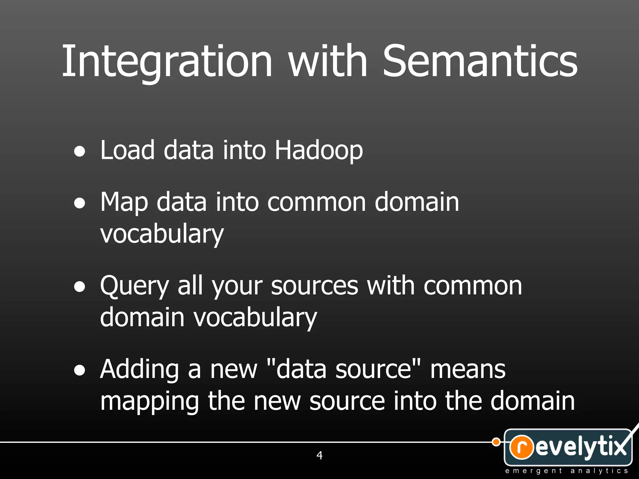Integration with Semantics
• Load data into Hadoop
• Map data into common domain
  vocabulary

• Query all your sources with common
  domain vocabulary

• Adding a new "data source" means
  mapping the new source into the domain
                   4
 