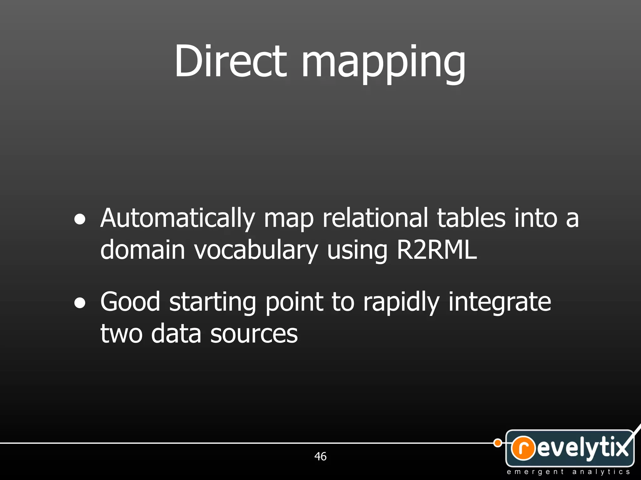 Direct mapping


• Automatically map relational tables into a
  domain vocabulary using R2RML

• Good starting point to rapidly integrate
  two data sources



                     46
 