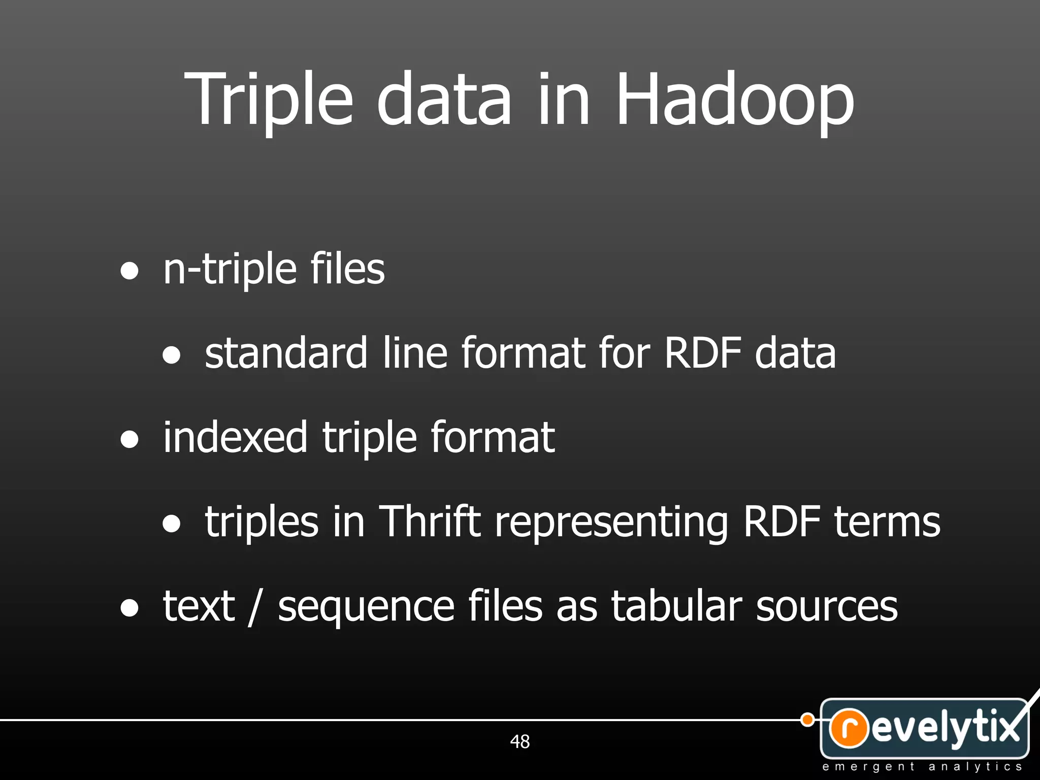 Triple data in Hadoop

• n-triple files
  • standard line format for RDF data
• indexed triple format
  • triples in Thrift representing RDF terms
• text / sequence files as tabular sources

                     48
 