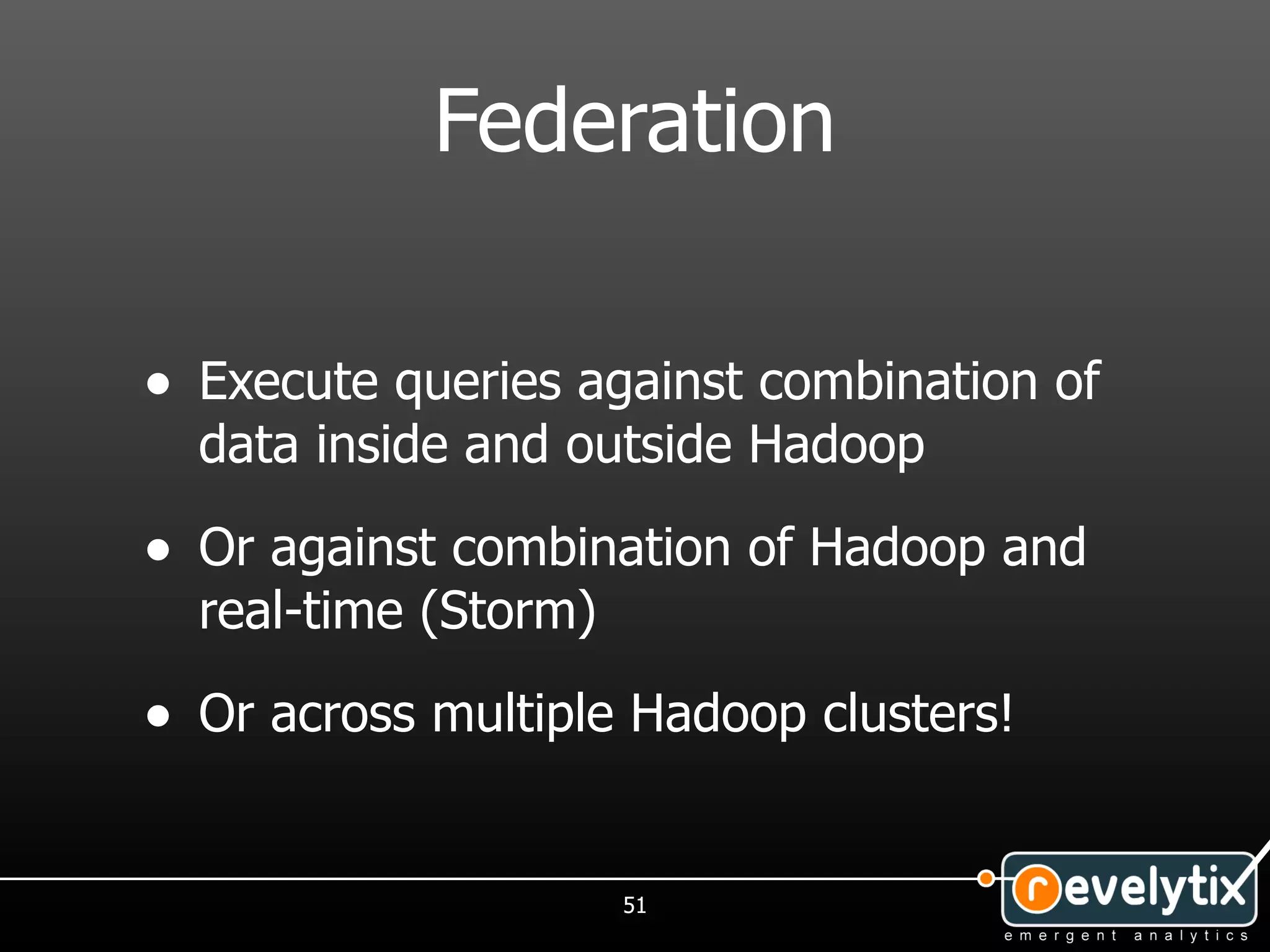 Federation

• Execute queries against combination of
  data inside and outside Hadoop

• Or against combination of Hadoop and
  real-time (Storm)

• Or across multiple Hadoop clusters!

                      51
 