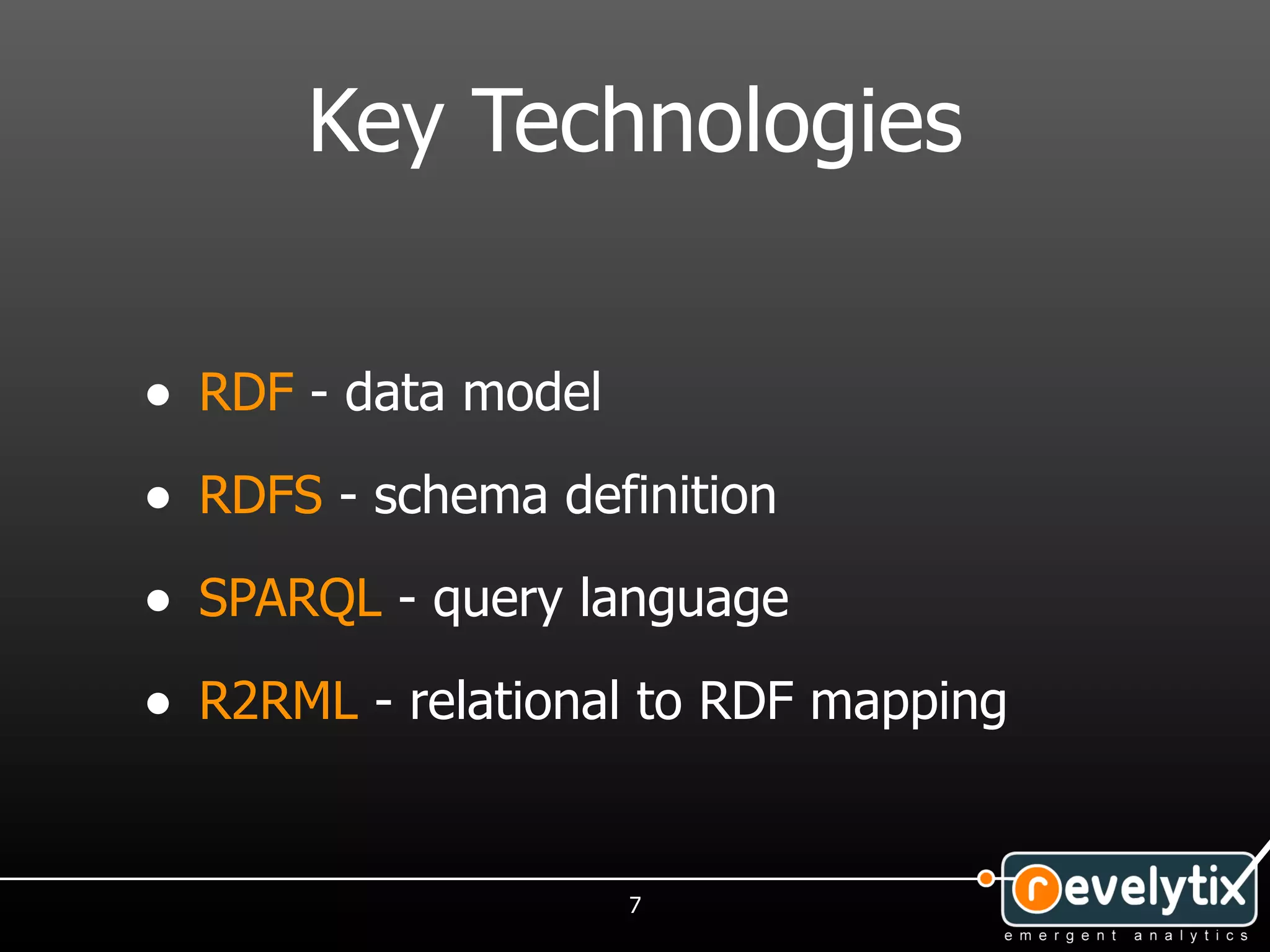 Key Technologies


• RDF - data model
• RDFS - schema definition
• SPARQL - query language
• R2RML - relational to RDF mapping


                     7
 