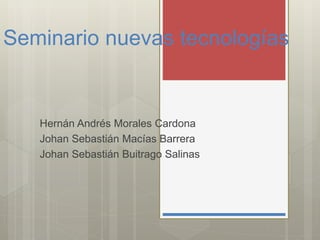 Seminario nuevas tecnologías
Hernán Andrés Morales Cardona
Johan Sebastián Macías Barrera
Johan Sebastián Buitrago Salinas
 