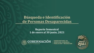 Búsqueda e Identificación
de Personas Desaparecidas
Reporte Semestral
1 de enero al 30 junio, 2021
 
