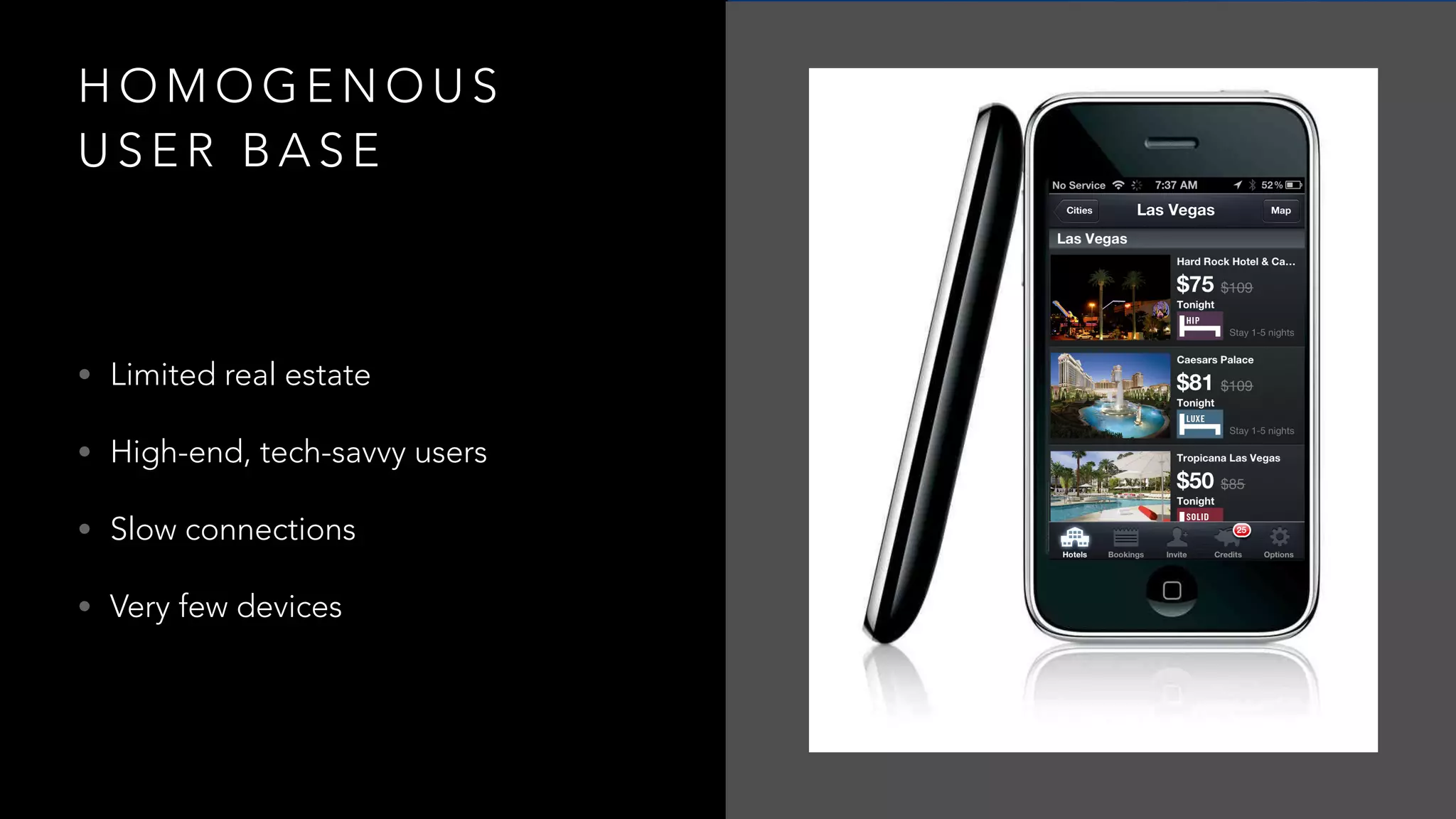 H O M O G E N O U S
U S E R B A S E
• Limited real estate
• High-end, tech-savvy users
• Slow connections
• Very few devices
 