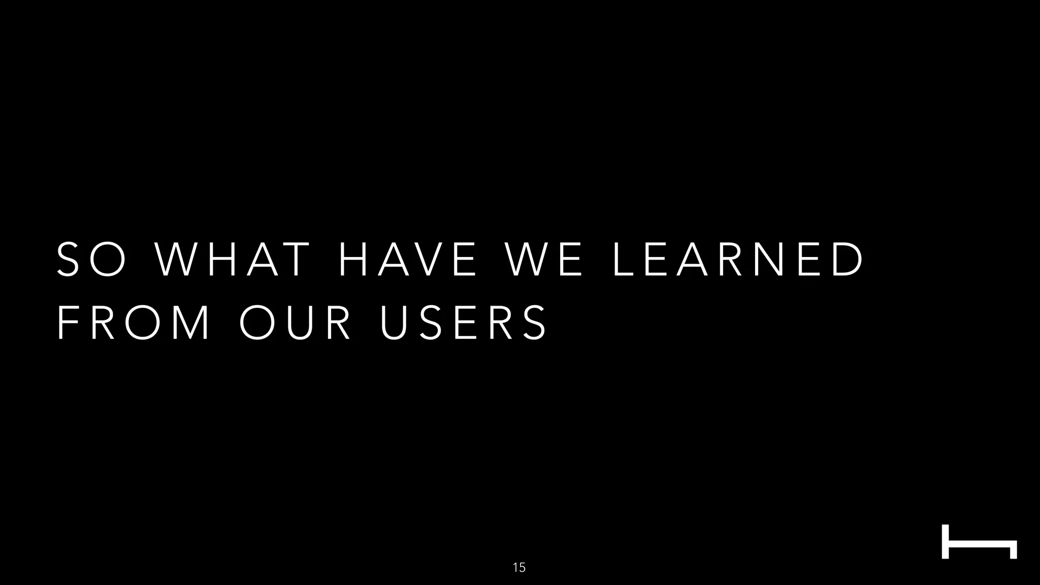 S O W H AT H AV E W E L E A R N E D
F R O M O U R U S E R S
15
 