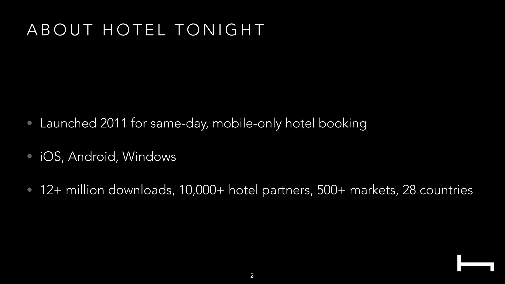 A B O U T H O T E L T O N I G H T
• Launched 2011 for same-day, mobile-only hotel booking
• iOS, Android, Windows
• 12+ million downloads, 10,000+ hotel partners, 500+ markets, 28 countries
2
 