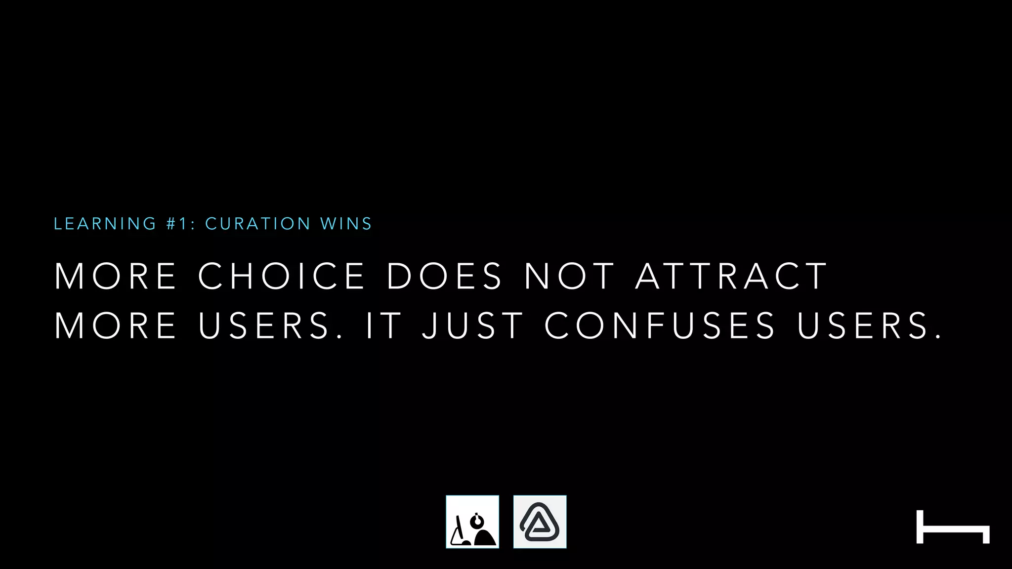 M O R E C H O I C E D O E S N O T AT T R A C T
M O R E U S E R S . I T J U S T C O N F U S E S U S E R S .
L E A R N I N G # 1 : C U R A T I O N W I N S
 