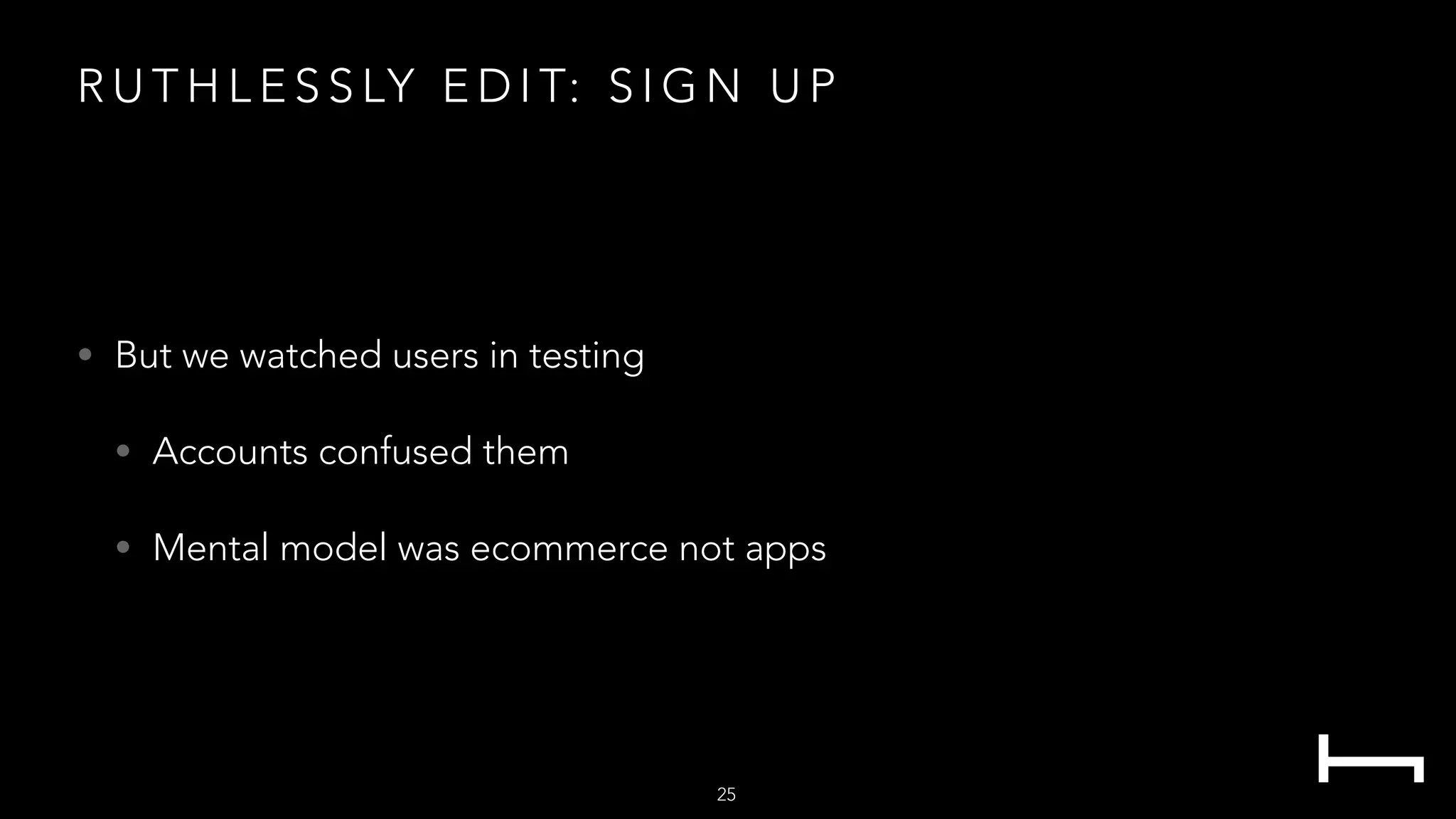 R U T H L E S S LY E D I T: S I G N U P
• But we watched users in testing
• Accounts confused them
• Mental model was ecommerce not apps
25
 