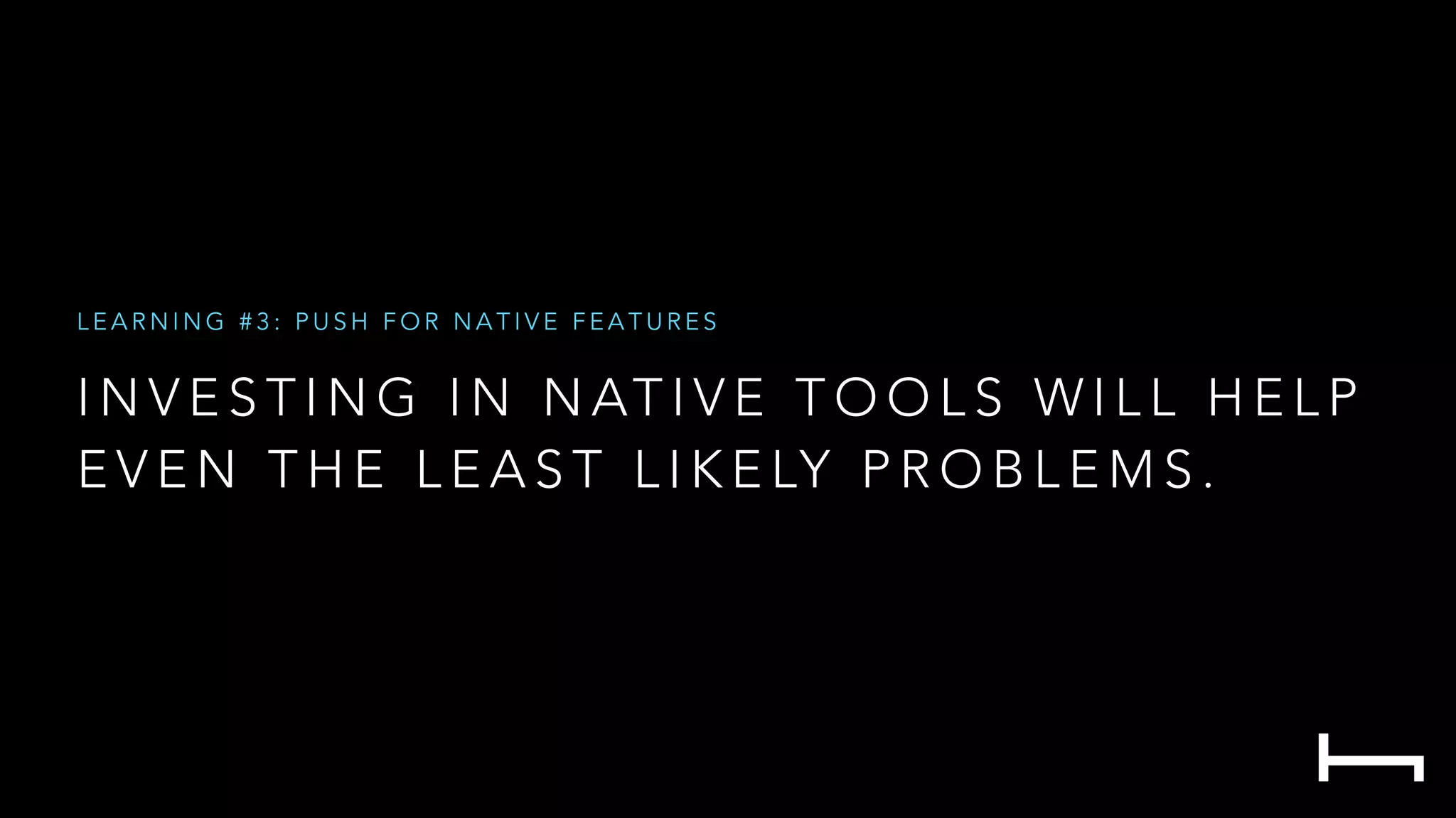 I N V E S T I N G I N N AT I V E T O O L S W I L L H E L P
E V E N T H E L E A S T L I K E LY P R O B L E M S .
L E A R N I N G # 3 : P U S H F O R N A T I V E F E A T U R E S
 