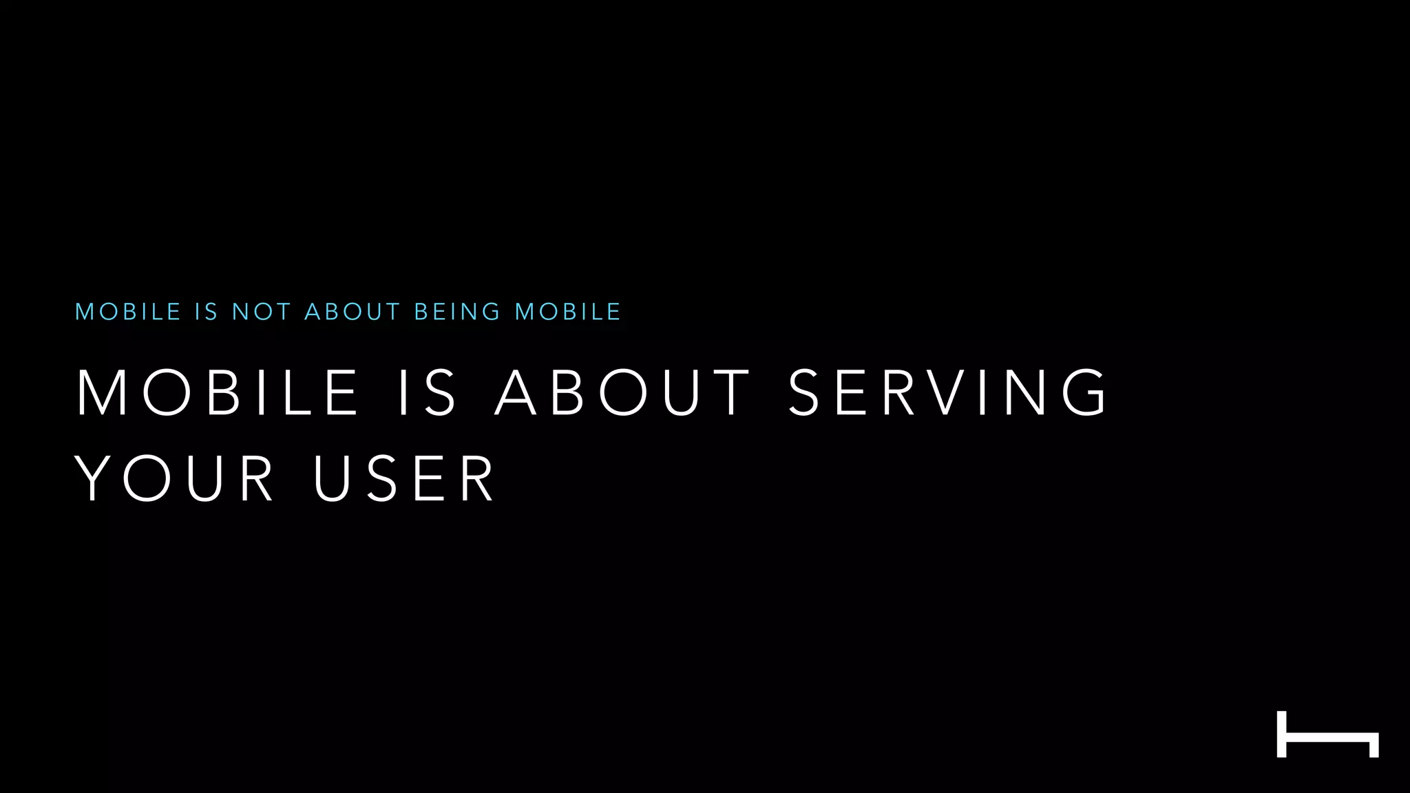 M O B I L E I S A B O U T S E R V I N G
Y O U R U S E R
M O B I L E I S N O T A B O U T B E I N G M O B I L E
 