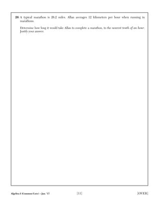 Algebra I (Common Core) – Jan. ’17 [11] [OVER]
26 A typical marathon is 26.2 miles. Allan averages 12 kilometers per hour when running in
marathons.
Determine how long it would take Allan to complete a marathon, to the nearest tenth of an hour.
Justify your answer.
 