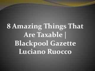 8 Amazing Things That
Are Taxable |
Blackpool Gazette
Luciano Ruocco
 