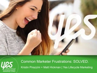 Yes Lifecycle Marketing | Proprietary & Confidential 1
Common Marketer Frustrations: SOLVED.
Kristin Pirazzini + Matt Hickman | Yes Lifecycle Marketing
 