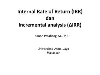 Internal Rate of Return (IRR)
dan
Incremental analysis (ΔIRR)
Simon Patabang, ST., MT.
Universitas Atma Jaya
Makassar
 