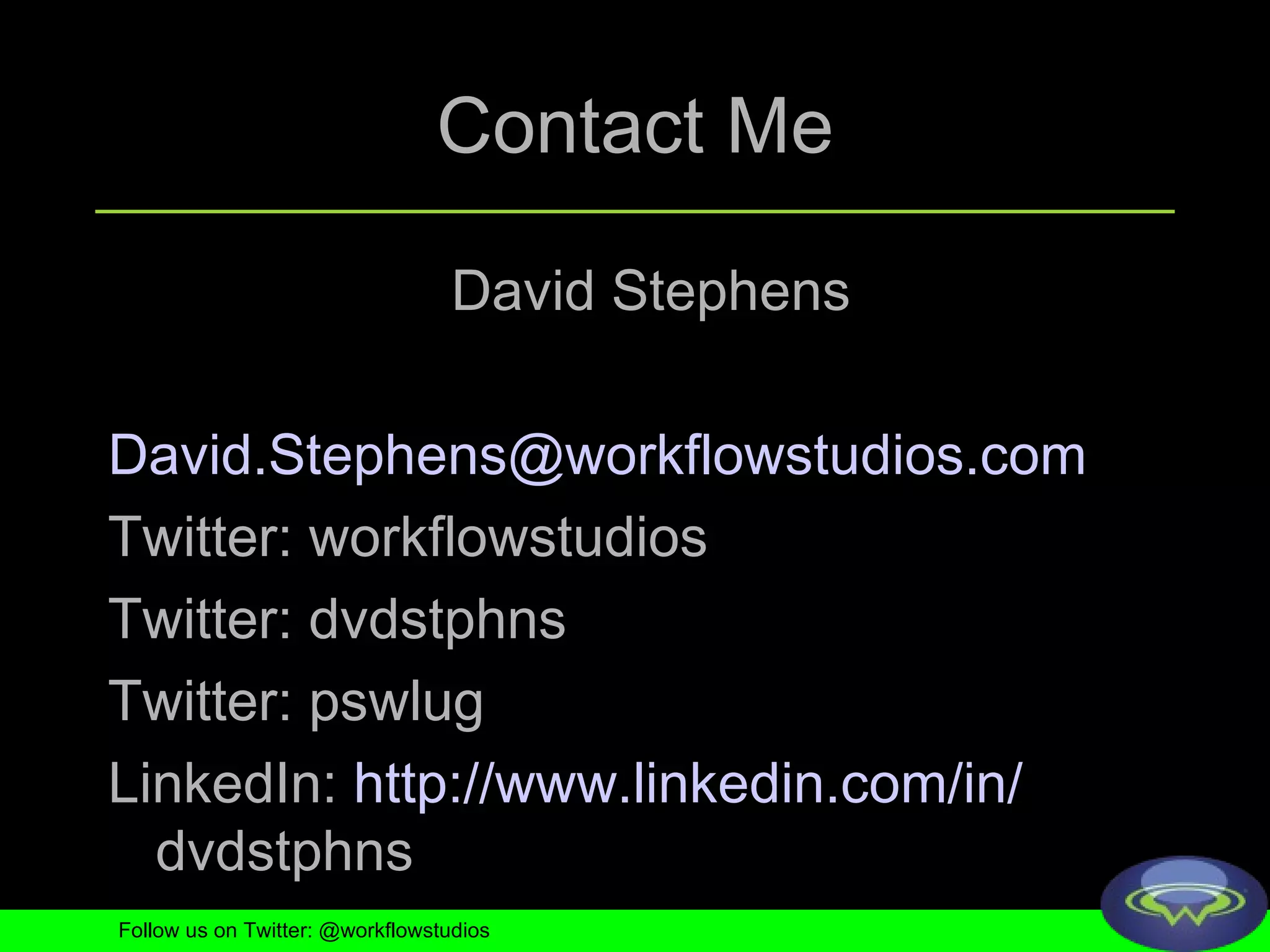 Contact Me David Stephens [email_address] Twitter: workflowstudios Twitter: dvdstphns Twitter: pswlug LinkedIn:  http://www. linkedin .com/in/ dvdstphns   Follow us on Twitter: @workflowstudios 
