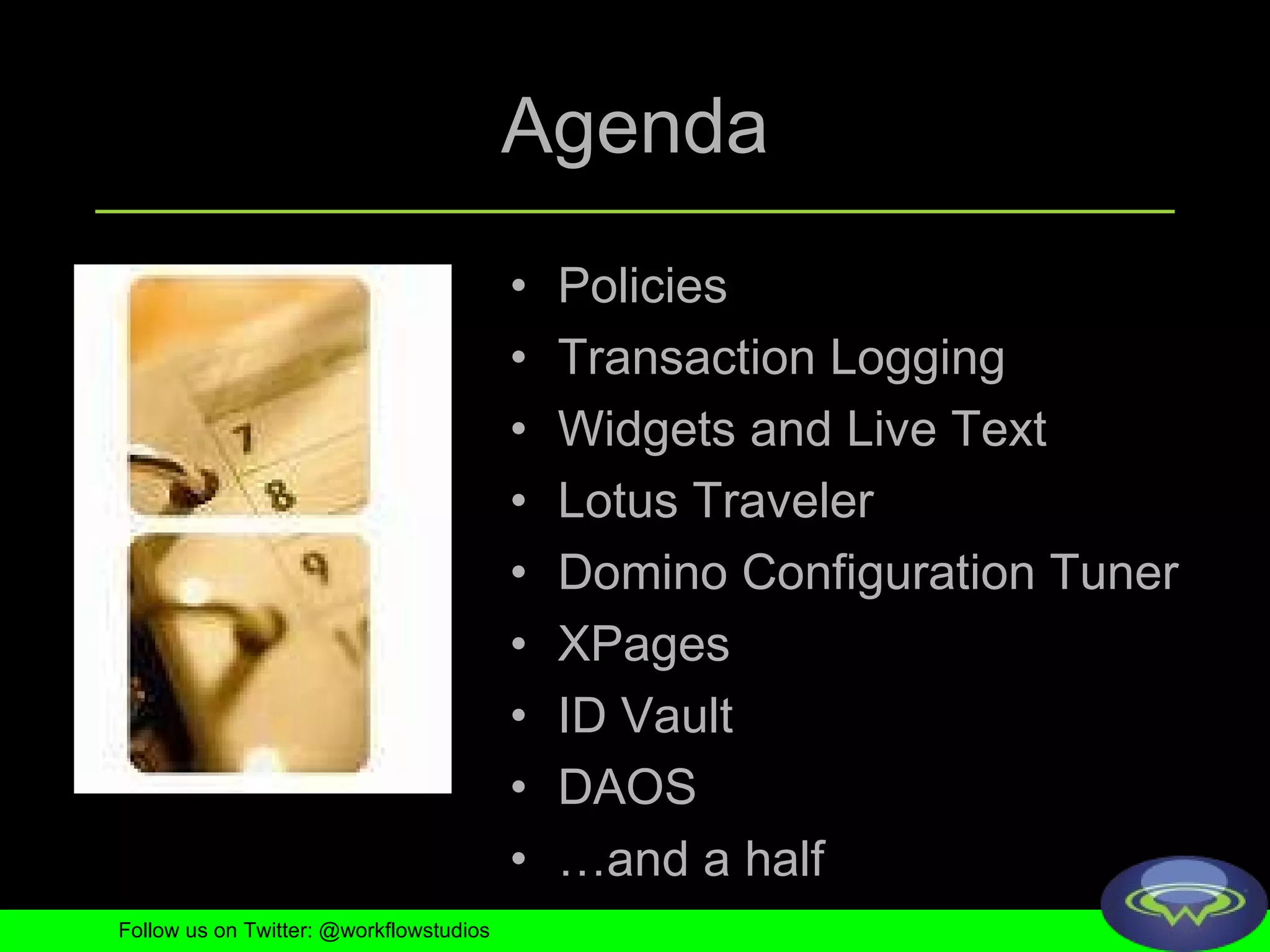 Agenda Policies Transaction Logging Widgets and Live Text Lotus Traveler Domino Configuration Tuner XPages ID Vault DAOS … and a half Follow us on Twitter: @workflowstudios 