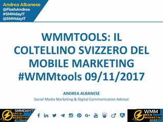 WMMTOOLS: IL
COLTELLINO SVIZZERO DEL
MOBILE MARKETING
#WMMtools 09/11/2017
ANDREA ALBANESE
Social Media Marketing & Digital Communication Advisor
 