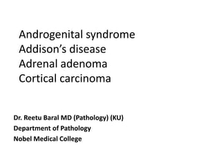 Androgenital syndrome
Addison’s disease
Adrenal adenoma
Cortical carcinoma
Dr. Reetu Baral MD (Pathology) (KU)
Department of Pathology
Nobel Medical College
 