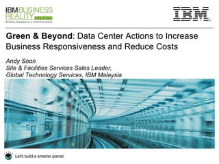 Green & Beyond : Data Center Actions to Increase Business Responsiveness and Reduce Costs   Andy Soon Site & Facilities Services Sales Leader,  Global Technology Services, IBM Malaysia  