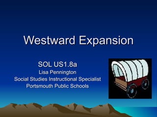 Westward Expansion SOL US1.8a Lisa Pennington Social Studies Instructional Specialist Portsmouth Public Schools 