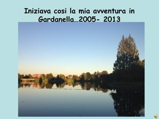 Iniziava cosi la mia avventura in
Gardanella…2005- 2013
 