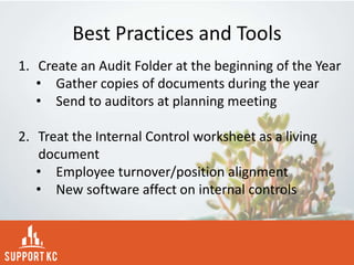 Best Practices and Tools
1. Create an Audit Folder at the beginning of the Year
• Gather copies of documents during the year
• Send to auditors at planning meeting
2. Treat the Internal Control worksheet as a living
document
• Employee turnover/position alignment
• New software affect on internal controls
 