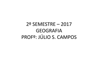 2º SEMESTRE – 2017
GEOGRAFIA
PROFº: JÚLIO S. CAMPOS
 