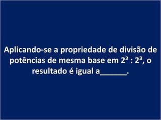 Aplicando-se a propriedade de divisão de
 potências de mesma base em 2³ : 2³, o
       resultado é igual a______.
 