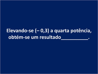 Elevando-se (– 0,3) a quarta potência,
 obtém-se um resultado__________.
 