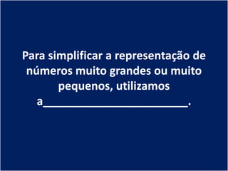 Para simplificar a representação de
 números muito grandes ou muito
       pequenos, utilizamos
   a_______________________.
 