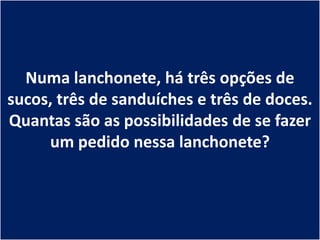 Numa lanchonete, há três opções de
sucos, três de sanduíches e três de doces.
Quantas são as possibilidades de se fazer
     um pedido nessa lanchonete?
 