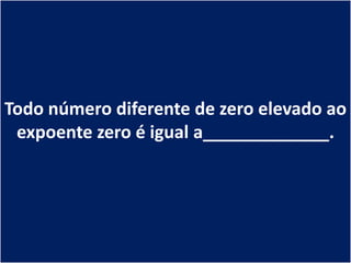 Todo número diferente de zero elevado ao
 expoente zero é igual a_____________.
 