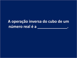 A operação inversa do cubo de um
número real é a ______________.
 