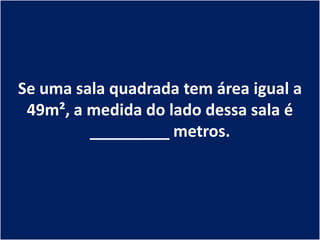 Se uma sala quadrada tem área igual a
 49m², a medida do lado dessa sala é
         _________ metros.
 